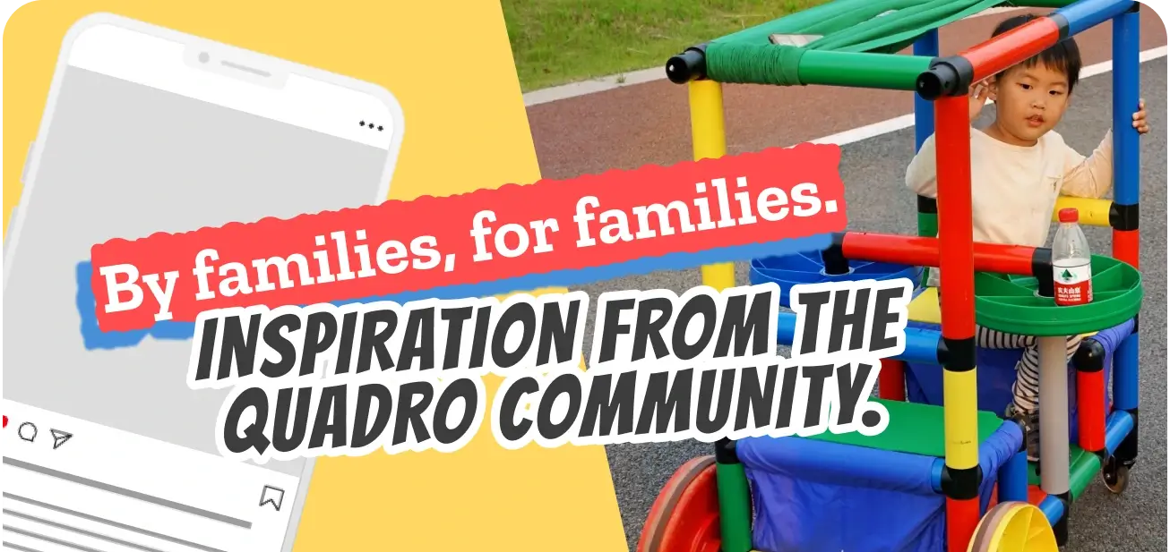 By families, for families. INSPIRATION FROM THE QUADRO COMMUNITY.